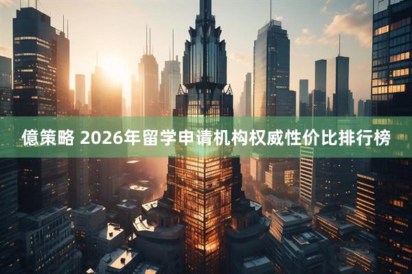億策略 2026年留学申请机构权威性价比排行榜