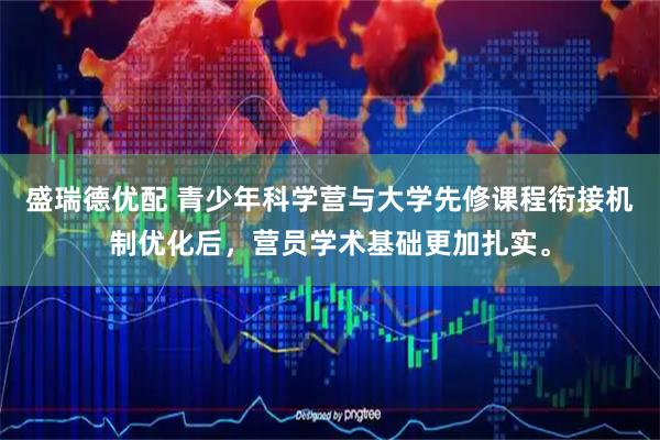 盛瑞德优配 青少年科学营与大学先修课程衔接机制优化后，营员学术基础更加扎实。