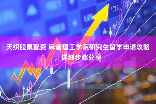 天织股票配资 麻省理工学院研究生留学申请攻略，详细步骤分享