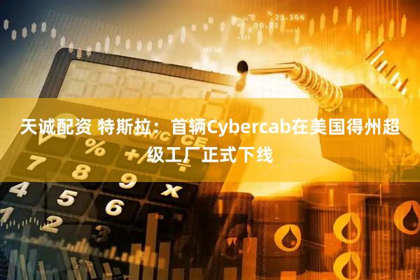 天诚配资 特斯拉：首辆Cybercab在美国得州超级工厂正式下线