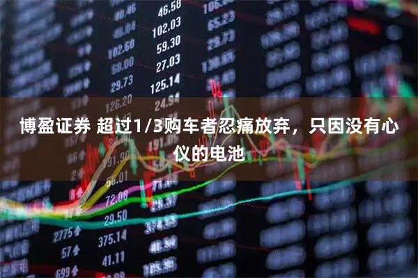 博盈证券 超过1/3购车者忍痛放弃，只因没有心仪的电池