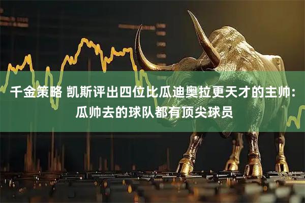 千金策略 凯斯评出四位比瓜迪奥拉更天才的主帅: 瓜帅去的球队都有顶尖球员