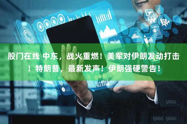 股门在线 中东，战火重燃！美军对伊朗发动打击！特朗普，最新发声！伊朗强硬警告！