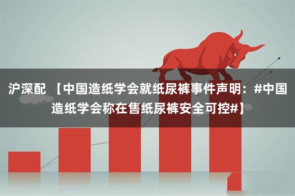 沪深配 【中国造纸学会就纸尿裤事件声明:#中国造纸学会称在售纸尿裤安全可控#】