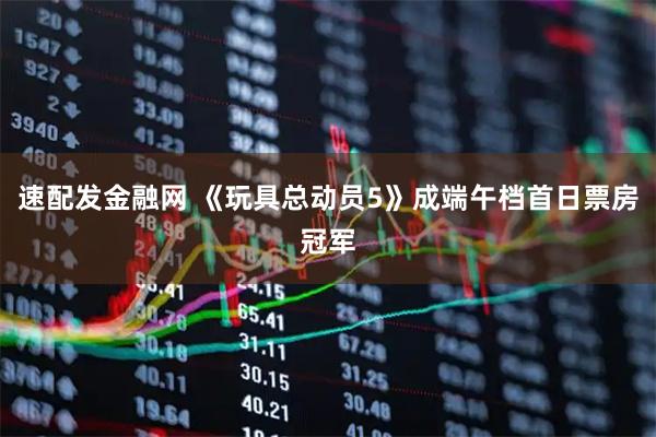 速配发金融网 《玩具总动员5》成端午档首日票房冠军