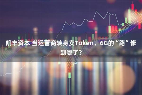 凯丰资本 当运营商转身卖Token，6G的“路”修到哪了？