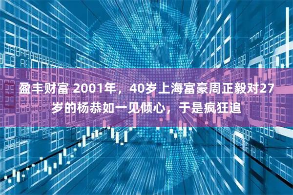 盈丰财富 2001年，40岁上海富豪周正毅对27岁的杨恭如一见倾心，于是疯狂追