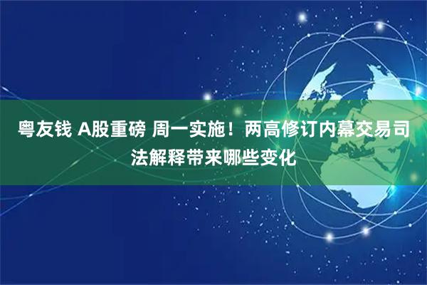 粤友钱 A股重磅 周一实施！两高修订内幕交易司法解释带来哪些变化
