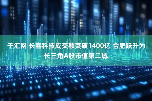 千汇网 长鑫科技成交额突破1400亿 合肥跃升为长三角A股市值第二城