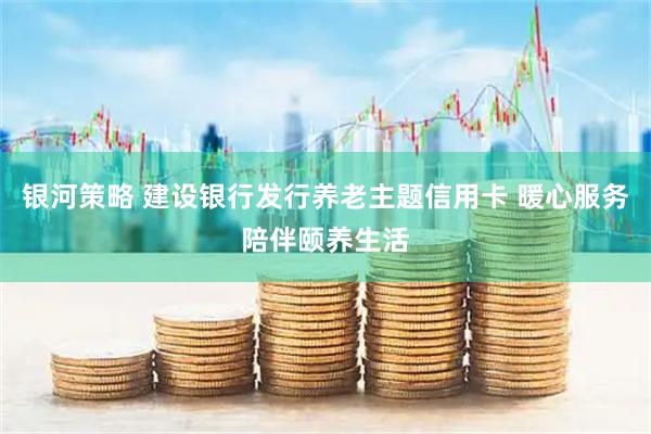 银河策略 建设银行发行养老主题信用卡 暖心服务陪伴颐养生活