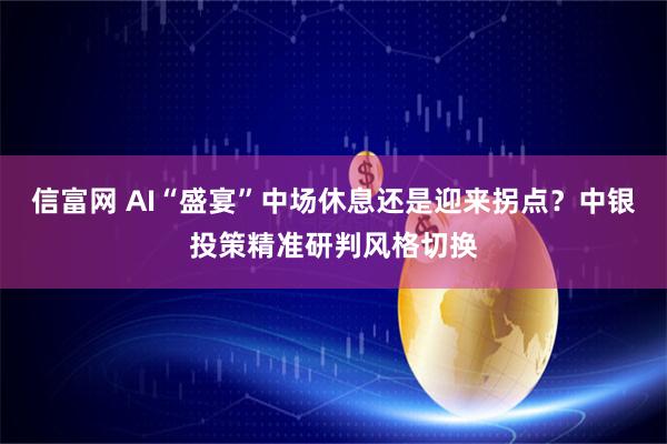 信富网 AI“盛宴”中场休息还是迎来拐点？中银投策精准研判风格切换