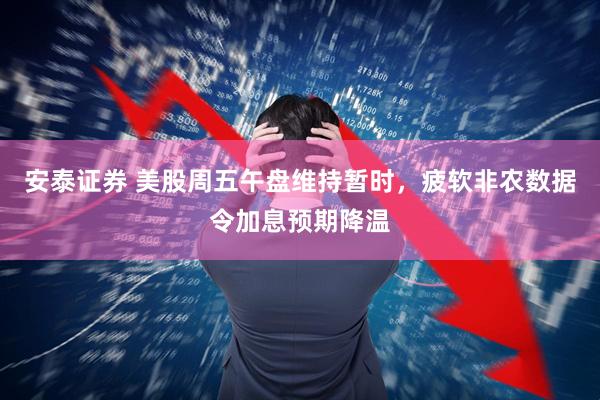 安泰证券 美股周五午盘维持暂时，疲软非农数据令加息预期降温