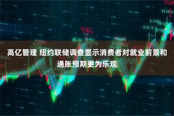 高亿管理 纽约联储调查显示消费者对就业前景和通胀预期更为乐观
