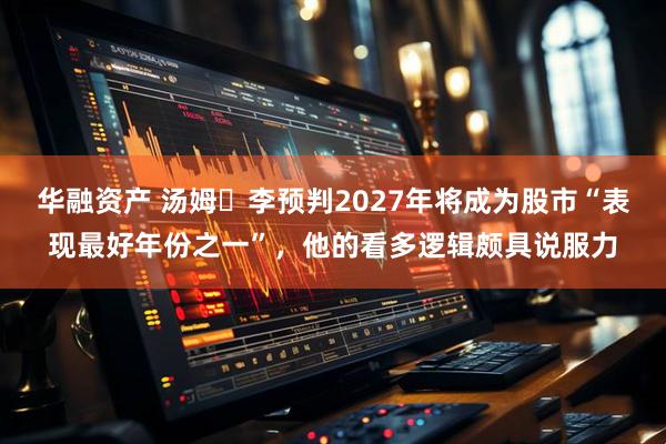 华融资产 汤姆・李预判2027年将成为股市“表现最好年份之一”,他的看多逻辑颇具说服力