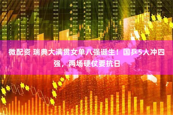 微配资 瑞典大满贯女单八强诞生!国乒5人冲四强,两场硬仗要抗日